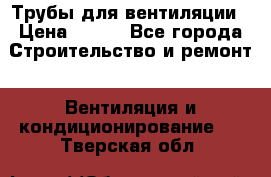 Трубы для вентиляции › Цена ­ 473 - Все города Строительство и ремонт » Вентиляция и кондиционирование   . Тверская обл.